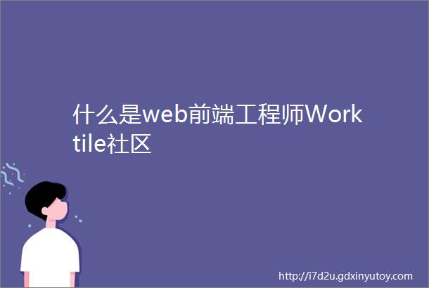 什么是web前端工程师Worktile社区