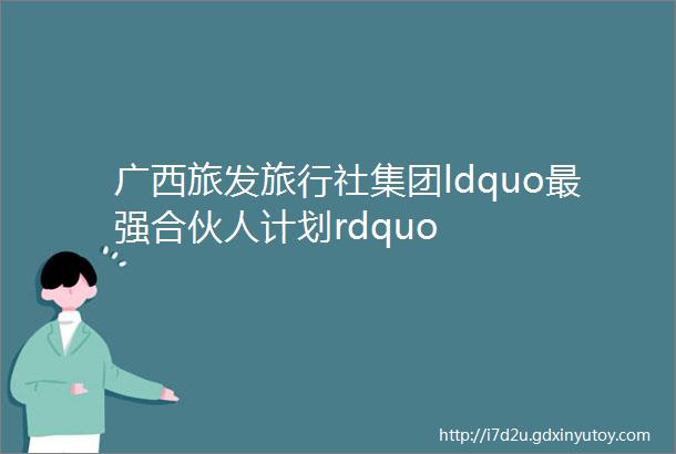 广西旅发旅行社集团ldquo最强合伙人计划rdquo